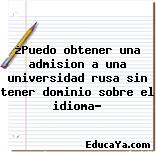 ¿Puedo obtener una admision a una universidad rusa sin tener dominio sobre el idioma?