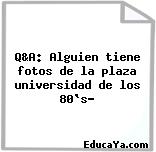 Q&A: Alguien tiene fotos de la plaza universidad de los 80`s?