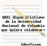 Q&A: Algun Cristiano de la Universidad Nacional de Colombia que quiera colaborar?