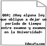 Q&A: ¿Hay alguna ley que obligue a dejar un período de tiempo entre examne y examen en la Universidad?