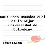 Q&A: Para ustedes cual es la mejor universidad de Colombia?