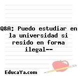 Q&A: Puedo estudiar en la universidad si resido en forma ilegal??