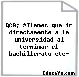 Q&A: ¿Tienes que ir directamente a la universidad al terminar el bachillerato etc?