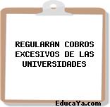 REGULARAN COBROS EXCESIVOS DE LAS UNIVERSIDADES