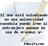 Si uno está estudiando en una universidad española puedo irme al extranjero aunque no sea de erasmus y?