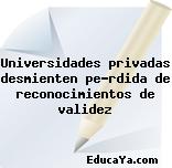 Universidades privadas desmienten pérdida de reconocimientos de validez